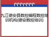 九江德安县数控编程数控培训机构(德安数控培训)