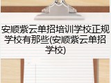安顺紫云单招培训学校正规学校有那些(安顺紫云单招学校)