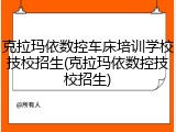 克拉玛依数控车床培训学校技校招生(克拉玛依数控技校招生)