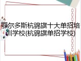 鄂尔多斯杭锦旗十大单招培训学校(杭锦旗单招学校)
