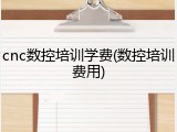 cnc数控培训学费(数控培训费用)