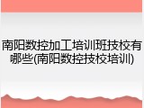 南阳数控加工培训班技校有哪些(南阳数控技校培训)