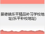 景德镇乐平精品补习学校地址(乐平补校地址)