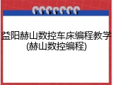 益阳赫山数控车床编程教学(赫山数控编程)