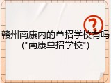 赣州南康内的单招学校有吗("南康单招学校")