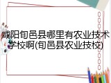 咸阳旬邑县哪里有农业技术学校啊(旬邑县农业技校)