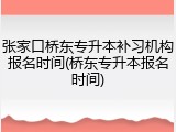 张家口桥东专升本补习机构报名时间(桥东专升本报名时间)