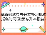 阜新彰武县专升本补习机构报名时间(彰武专升本报名)