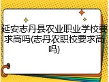 延安志丹县农业职业学校要求高吗(志丹农职校要求高吗)