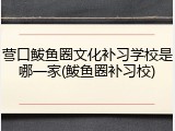 营口鲅鱼圈文化补习学校是哪一家(鲅鱼圈补习校)