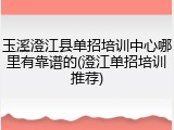 玉溪澄江县单招培训中心哪里有靠谱的(澄江单招培训推荐)