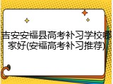 吉安安福县高考补习学校哪家好(安福高考补习推荐)