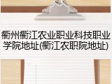 衢州衢江农业职业科技职业学院地址(衢江农职院地址)