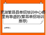 芜湖繁昌县单招培训中心哪里有靠谱的(繁昌单招培训推荐)
