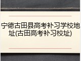 宁德古田县高考补习学校地址(古田高考补习校址)