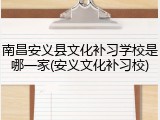 南昌安义县文化补习学校是哪一家(安义文化补习校)