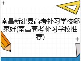 南昌新建县高考补习学校哪家好(南昌高考补习学校推荐)