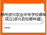郴州资兴农业中专学校哪年成立(资兴农校哪年建)