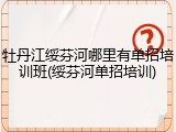 牡丹江绥芬河哪里有单招培训班(绥芬河单招培训)