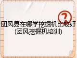 团风县在哪学挖掘机比较好(团风挖掘机培训)