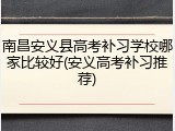 南昌安义县高考补习学校哪家比较好(安义高考补习推荐)