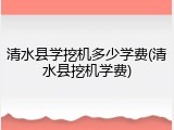 清水县学挖机多少学费(清水县挖机学费)