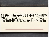 牡丹江东安专升本补习机构报名时间(东安专升本报名)
