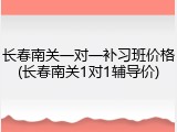 长春南关一对一补习班价格(长春南关1对1辅导价)