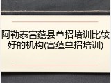 阿勒泰富蕴县单招培训比较好的机构(富蕴单招培训)