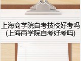 上海商学院自考技校好考吗(上海商学院自考好考吗)