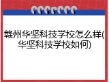 赣州华坚科技学校怎么样(华坚科技学校如何)