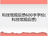 科技馆观后感600字学校(科技馆观后感)