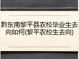 黔东南黎平县农校毕业生去向如何(黎平农校生去向)