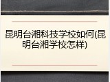 昆明台湘科技学校如何(昆明台湘学校怎样)