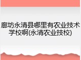 廊坊永清县哪里有农业技术学校啊(永清农业技校)