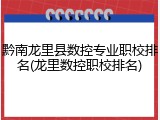 黔南龙里县数控专业职校排名(龙里数控职校排名)
