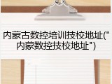 内蒙古数控培训技校地址("内蒙数控技校地址")