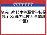 肇庆市科技中等职业学校是哪个区(肇庆科技职校属哪个区)