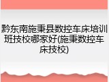 黔东南施秉县数控车床培训班技校哪家好(施秉数控车床技校)