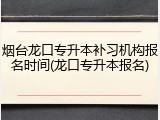 烟台龙口专升本补习机构报名时间(龙口专升本报名)