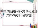 南昌西湖高考补习学校地址(南昌高考补习校址)