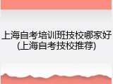 上海自考培训班技校哪家好(上海自考技校推荐)