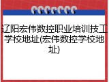 辽阳宏伟数控职业培训技工学校地址(宏伟数控学校地址)