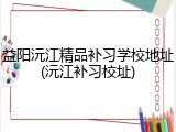益阳沅江精品补习学校地址(沅江补习校址)