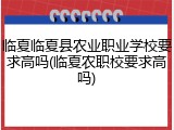 临夏临夏县农业职业学校要求高吗(临夏农职校要求高吗)