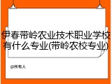 伊春带岭农业技术职业学校有什么专业(带岭农校专业)