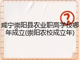 咸宁崇阳县农业职高学校哪年成立(崇阳农校成立年)