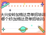 大兴安岭加格达奇单招培训哪个好(加格达奇单招培训)