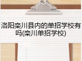 洛阳栾川县内的单招学校有吗(栾川单招学校)