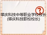 肇庆科技中等职业学校校长(肇庆科技职校校长)